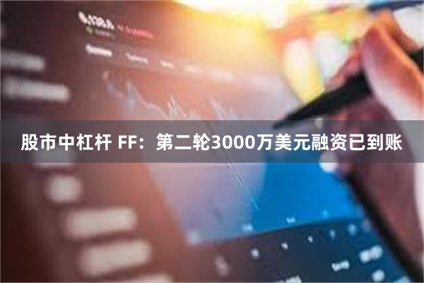 股市中杠杆 FF：第二轮3000万美元融资已到账