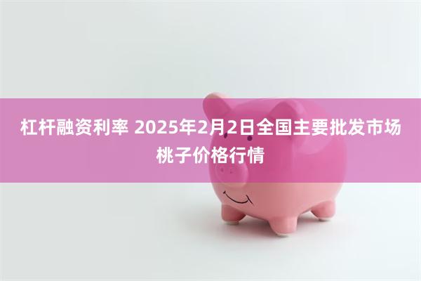 杠杆融资利率 2025年2月2日全国主要批发市场桃子价格行情