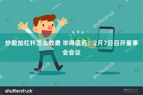 炒股加杠杆怎么收费 毕得医药：2月7日召开董事会会议