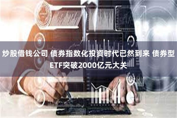 炒股借钱公司 债券指数化投资时代已然到来 债券型ETF突破2000亿元大关