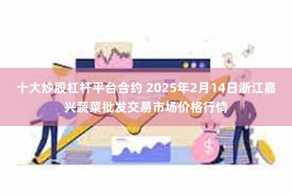 十大炒股杠杆平台合约 2025年2月14日浙江嘉兴蔬菜批发交易市场价格行情