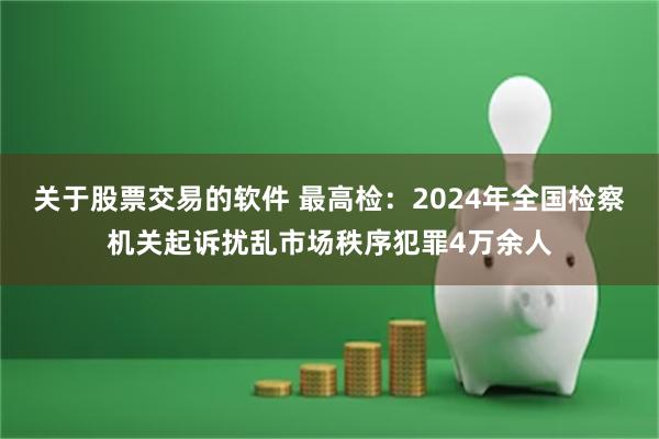 关于股票交易的软件 最高检：2024年全国检察机关起诉扰乱市场秩序犯罪4万余人