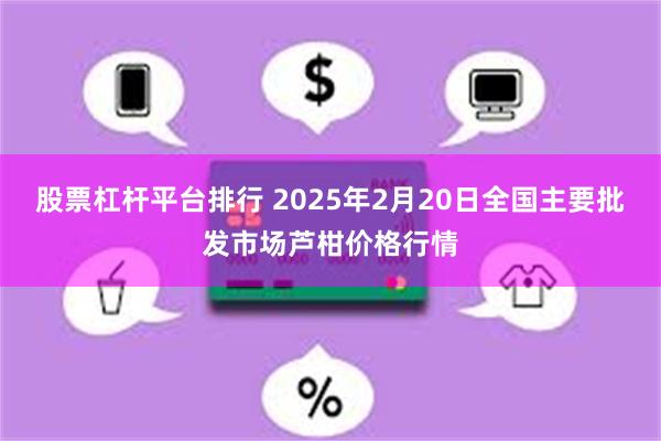 股票杠杆平台排行 2025年2月20日全国主要批发市场芦柑价格行情