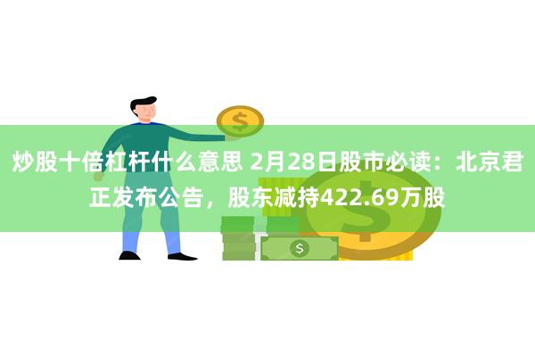 炒股十倍杠杆什么意思 2月28日股市必读：北京君正发布公告，股东减持422.69万股