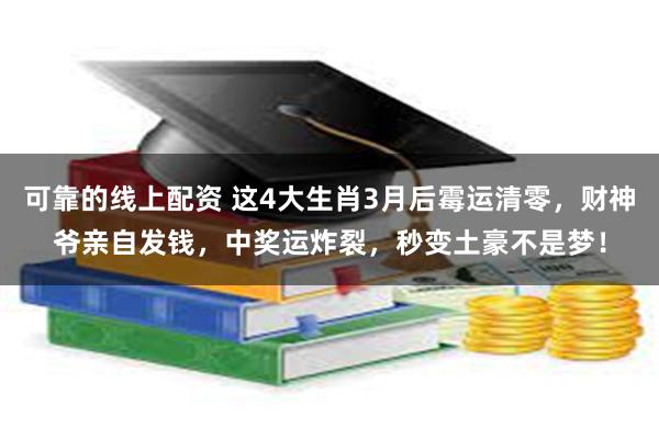 可靠的线上配资 这4大生肖3月后霉运清零，财神爷亲自发钱，中奖运炸裂，秒变土豪不是梦！