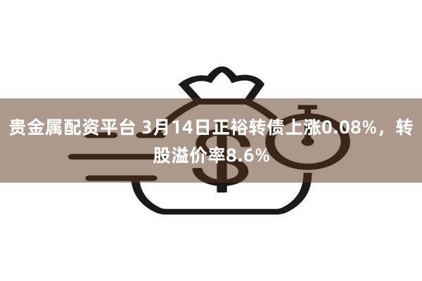 贵金属配资平台 3月14日正裕转债上涨0.08%，转股溢价率8.6%