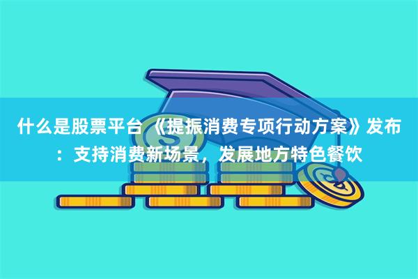 什么是股票平台 《提振消费专项行动方案》发布：支持消费新场景，发展地方特色餐饮