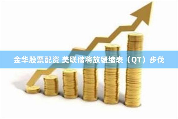 金华股票配资 美联储将放缓缩表（QT）步伐